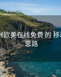 围绕 亚洲欧美在线免费 的 移动端表现 思路