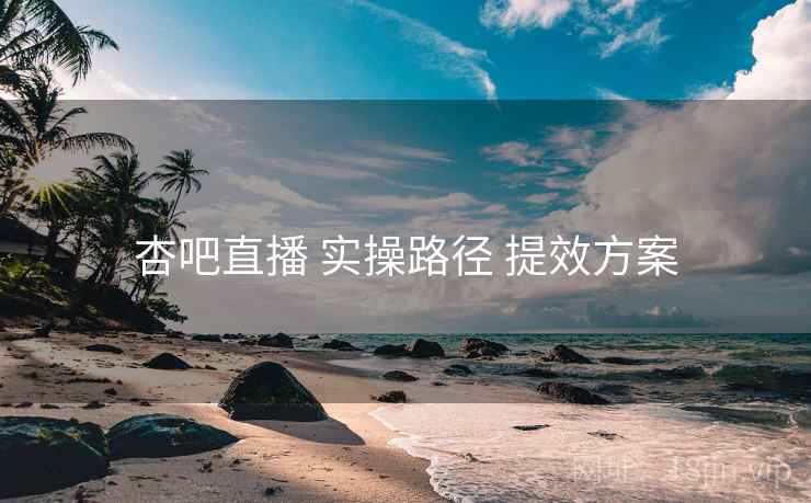 杏吧直播 实操路径 提效方案
