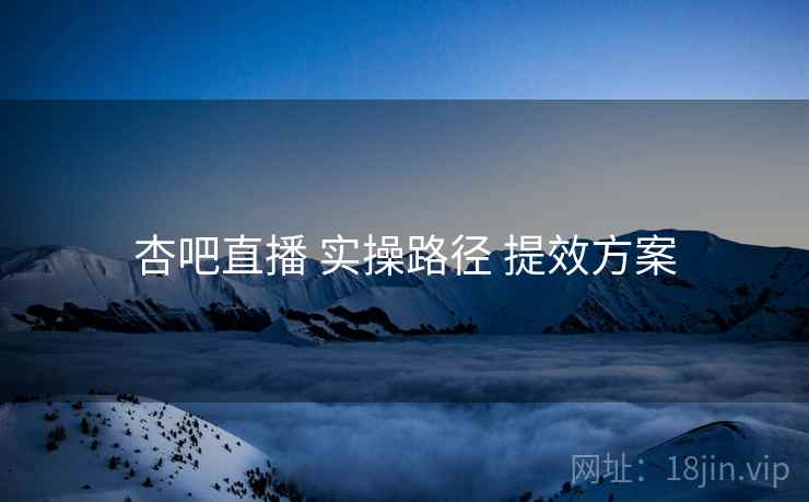 杏吧直播 实操路径 提效方案