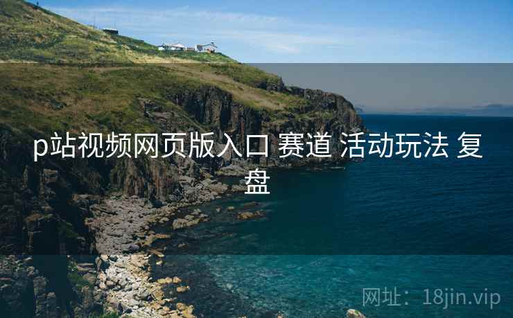 p站视频网页版入口 赛道 活动玩法 复盘