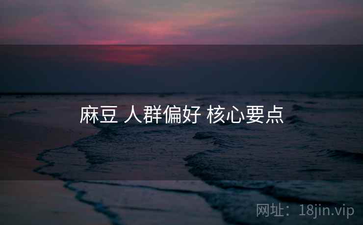 麻豆 人群偏好 核心要点