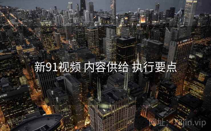 新91视频 内容供给 执行要点
