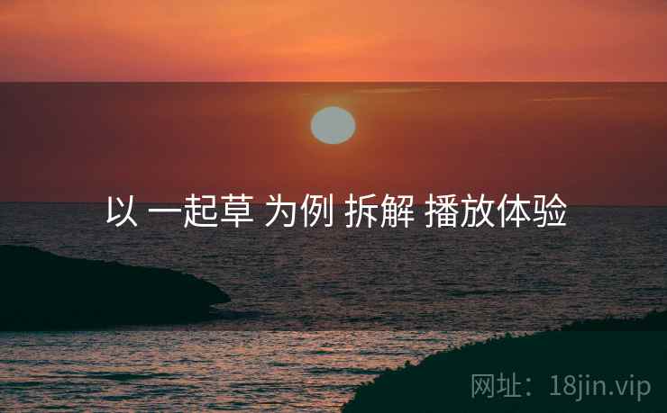 以 一起草 为例 拆解 播放体验