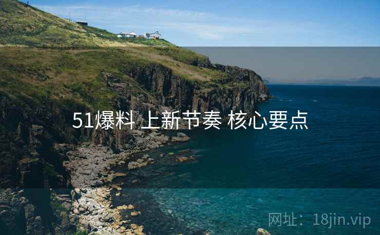 51爆料 上新节奏 核心要点