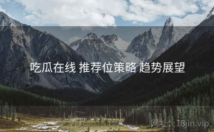 吃瓜在线 推荐位策略 趋势展望