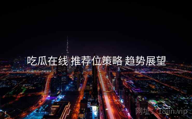 吃瓜在线 推荐位策略 趋势展望