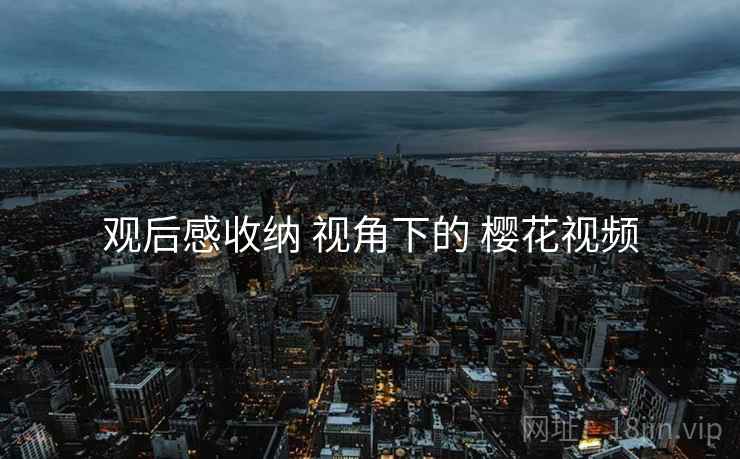 观后感收纳 视角下的 樱花视频