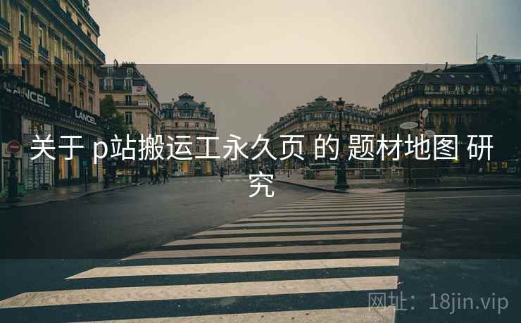 关于 p站搬运工永久页 的 题材地图 研究