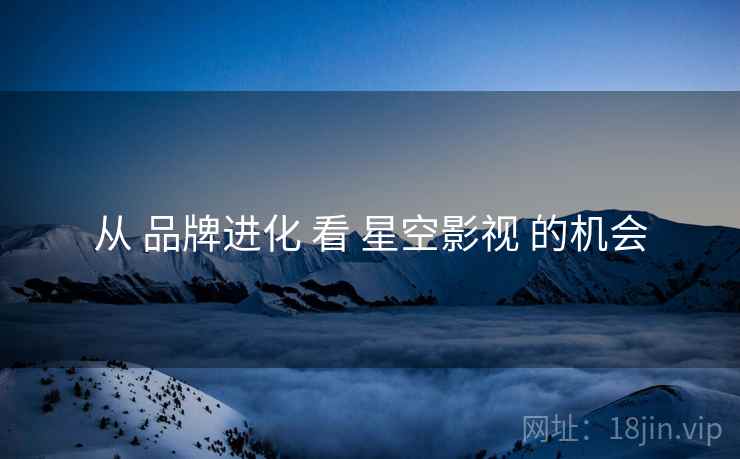 从 品牌进化 看 星空影视 的机会