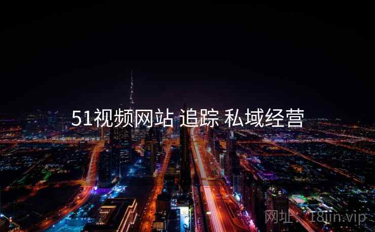 51视频网站 追踪 私域经营