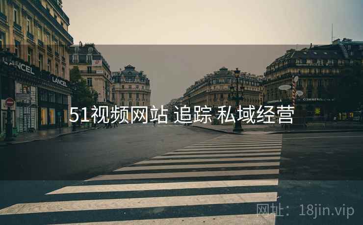 51视频网站 追踪 私域经营