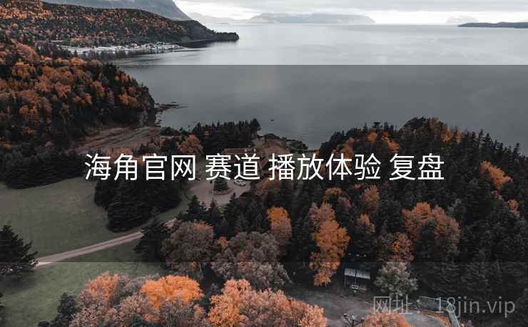 海角官网 赛道 播放体验 复盘