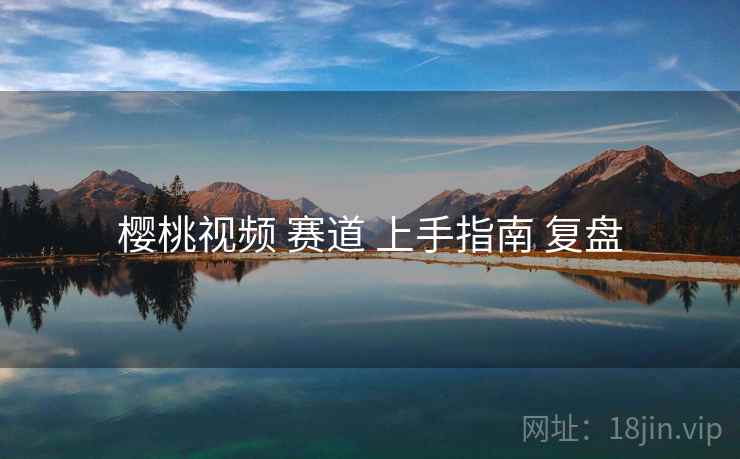 樱桃视频 赛道 上手指南 复盘