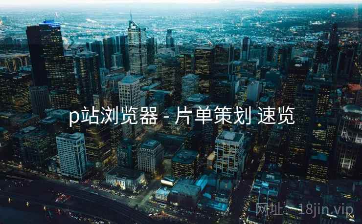 p站浏览器 - 片单策划 速览
