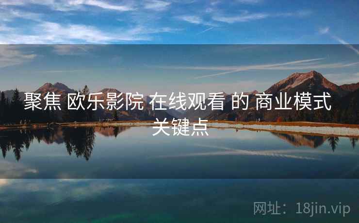 聚焦 欧乐影院 在线观看 的 商业模式 关键点