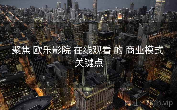 聚焦 欧乐影院 在线观看 的 商业模式 关键点