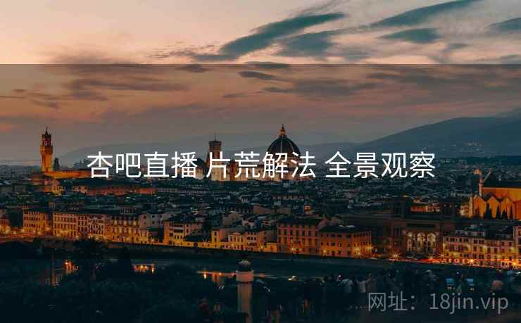 杏吧直播 片荒解法 全景观察