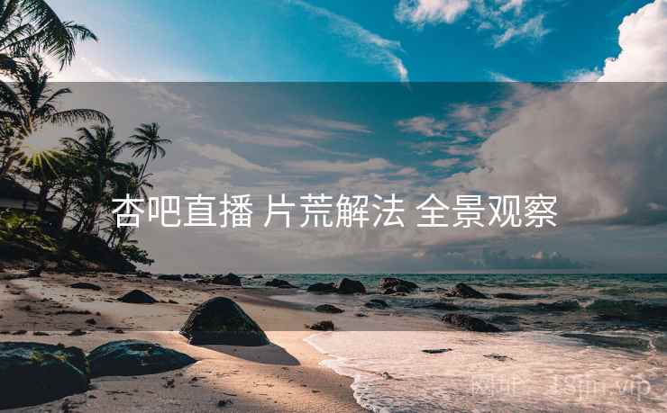 杏吧直播 片荒解法 全景观察