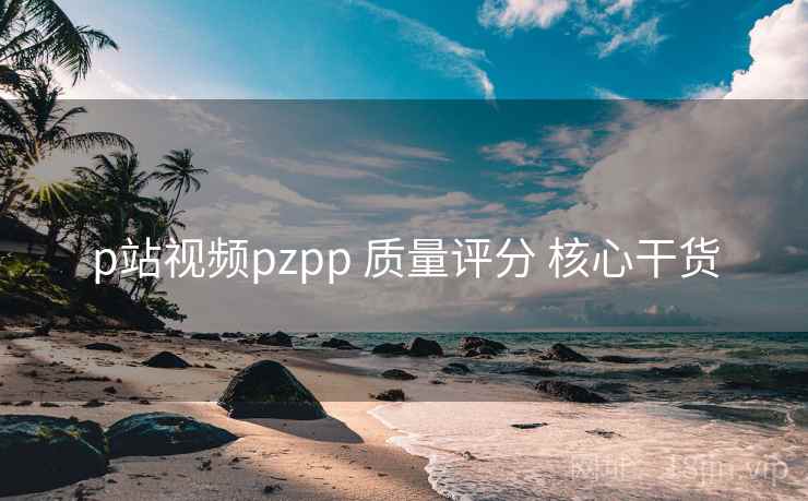 p站视频pzpp 质量评分 核心干货