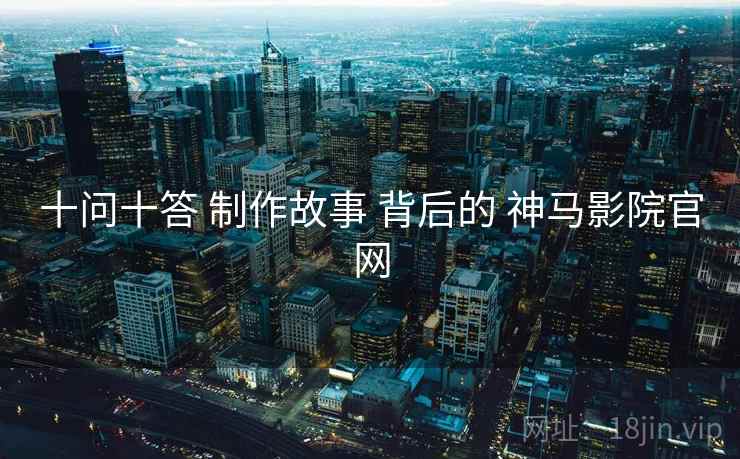 十问十答 制作故事 背后的 神马影院官网