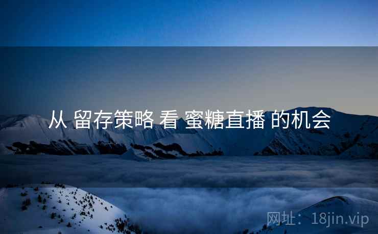 从 留存策略 看 蜜糖直播 的机会