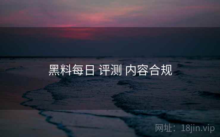 黑料每日 评测 内容合规