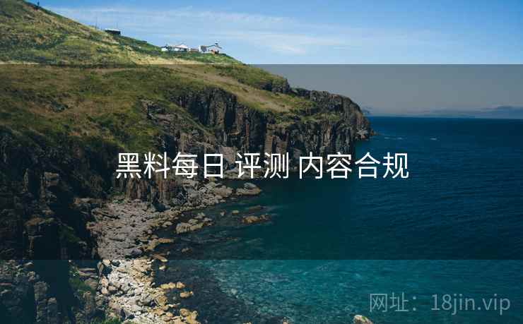 黑料每日 评测 内容合规