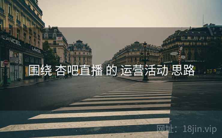 围绕 杏吧直播 的 运营活动 思路