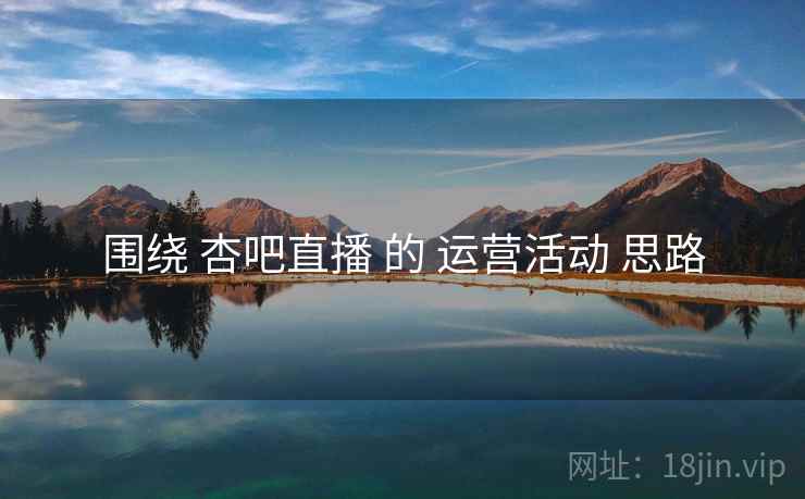 围绕 杏吧直播 的 运营活动 思路