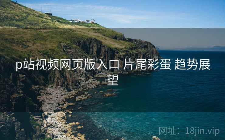 p站视频网页版入口 片尾彩蛋 趋势展望