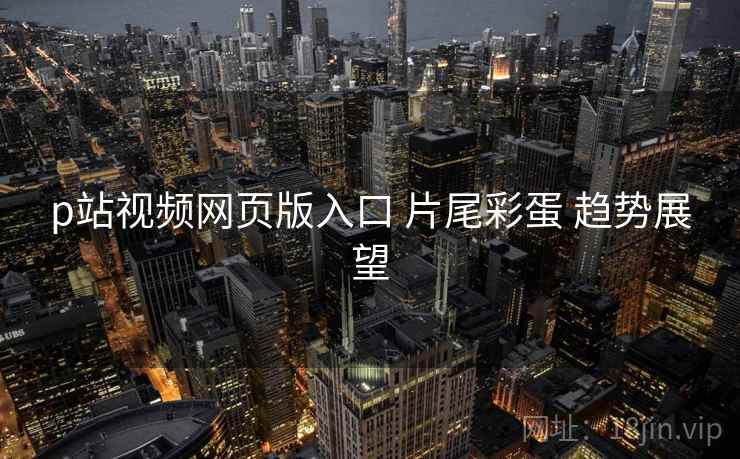p站视频网页版入口 片尾彩蛋 趋势展望