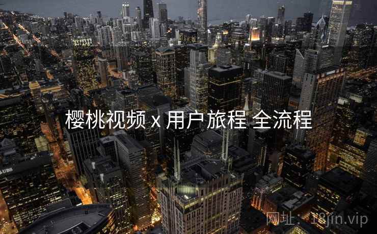 樱桃视频 x 用户旅程 全流程