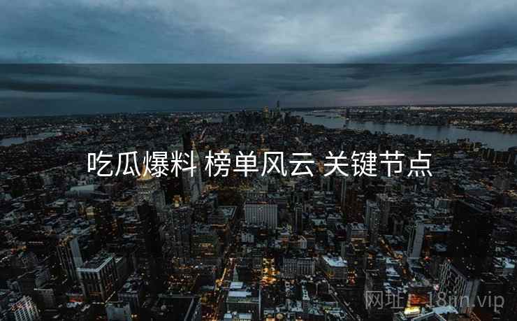 吃瓜爆料 榜单风云 关键节点