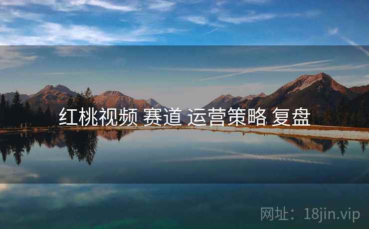 红桃视频 赛道 运营策略 复盘