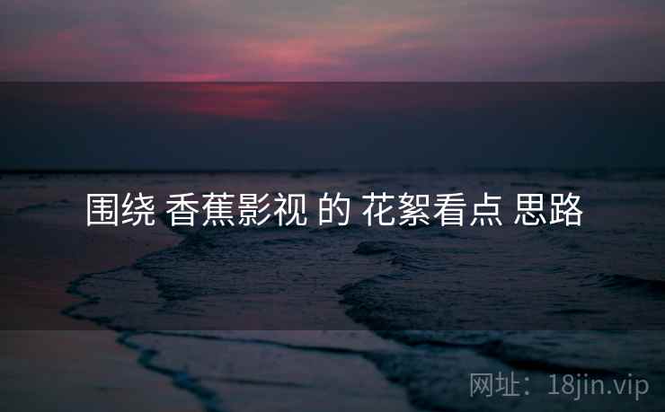 围绕 香蕉影视 的 花絮看点 思路