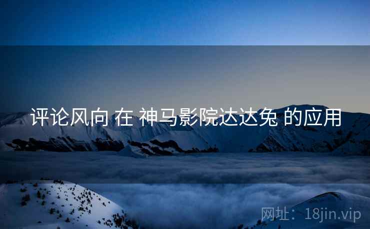 评论风向 在 神马影院达达兔 的应用
