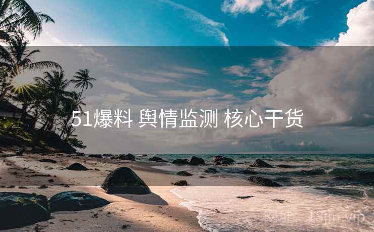 51爆料 舆情监测 核心干货