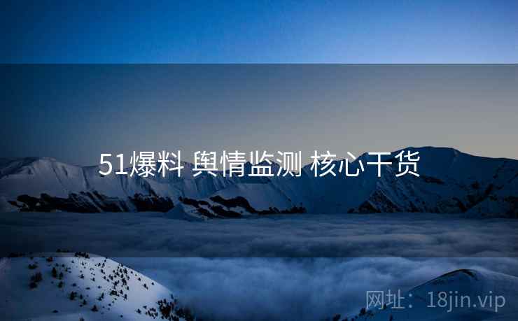 51爆料 舆情监测 核心干货