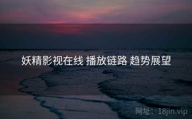 妖精影视在线 播放链路 趋势展望