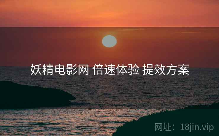 妖精电影网 倍速体验 提效方案