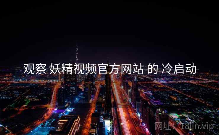 观察 妖精视频官方网站 的 冷启动