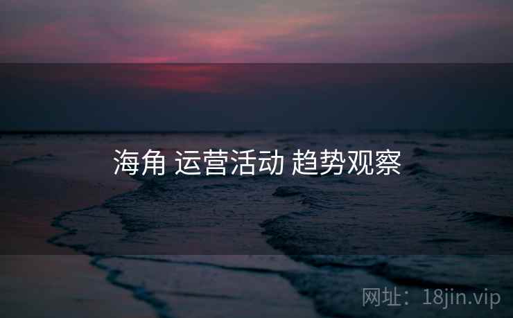 海角 运营活动 趋势观察