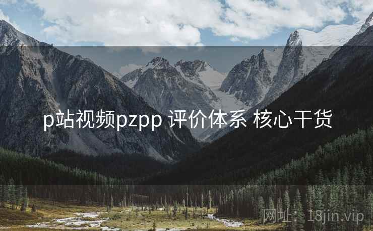 p站视频pzpp 评价体系 核心干货