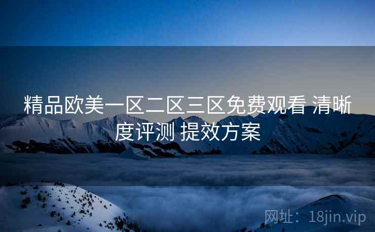 精品欧美一区二区三区免费观看 清晰度评测 提效方案