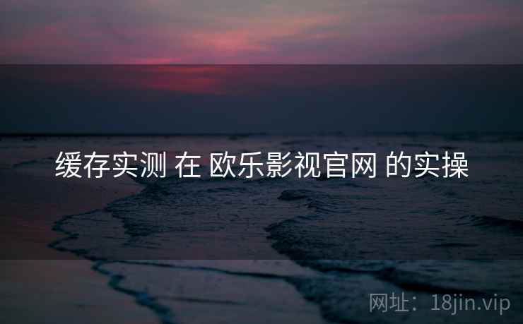 缓存实测 在 欧乐影视官网 的实操