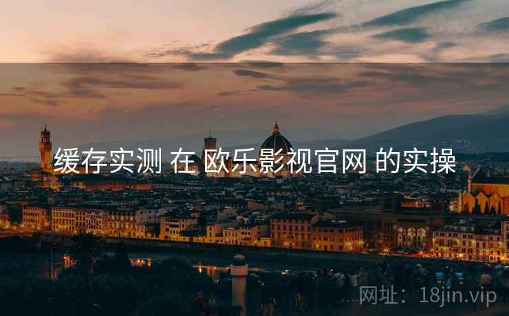 缓存实测 在 欧乐影视官网 的实操