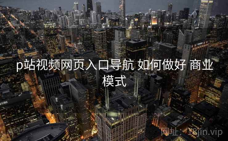 p站视频网页入口导航 如何做好 商业模式