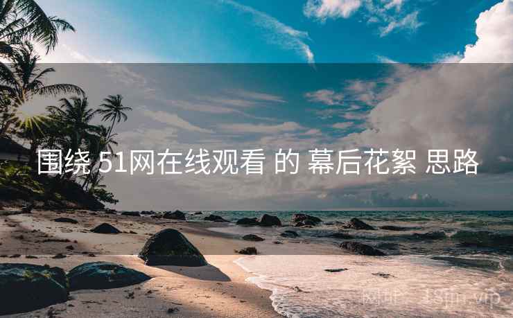 围绕 51网在线观看 的 幕后花絮 思路