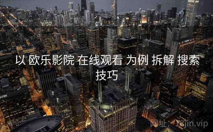 以 欧乐影院 在线观看 为例 拆解 搜索技巧
