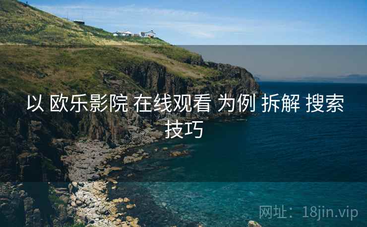 以 欧乐影院 在线观看 为例 拆解 搜索技巧